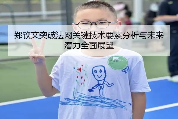 郑钦文突破法网关键技术要素分析与未来潜力全面展望