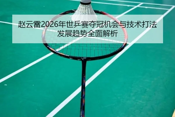 赵云雷2026年世乒赛夺冠机会与技术打法发展趋势全面解析